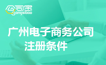 廣州市注冊(cè)電子商務(wù)公司條件和前期所需資料