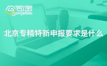 北京專精特新申報要求是什么，需要什么哪些材料