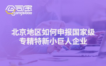 北京地區(qū)如何申報國家級專精特新小巨人企業(yè)