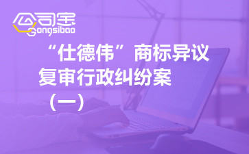 商標(biāo)糾紛之“仕德偉”商標(biāo)異議復(fù)審行政糾紛案（一）