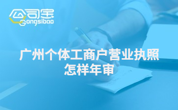 广州个体工商户营业执照怎样年审 营业执照年审需要什么费用