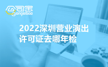 2022深圳营业演出许可证去哪年检