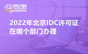 2022年北京IDC许可证在哪个部门办理