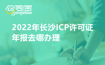 2022年长沙ICP许可证年报去哪办理