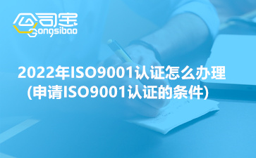 2022年ISO9001认证怎么办理(申请ISO9001认证必要条件)