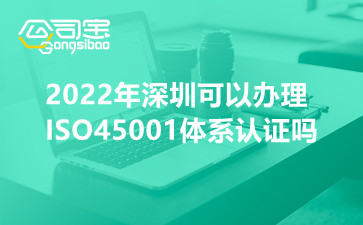 2022年深圳可以办理ISO45001体系认证吗