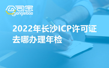 2022年长沙ICP许可证去哪办理年检