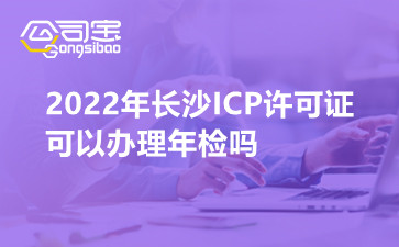 2022年长沙ICP许可证可以办理年检吗