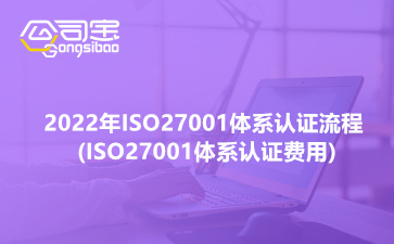 2022年ISO27001体系认证流程(ISO27001体系认证费用)