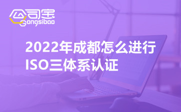 2022年成都怎么进行ISO三体系认证