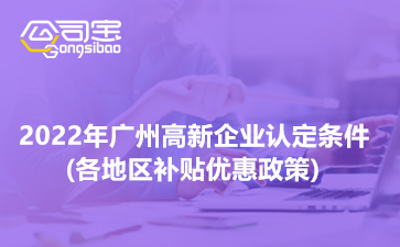 2022年广州高新企业认定条件?(各地区补贴优惠政策)