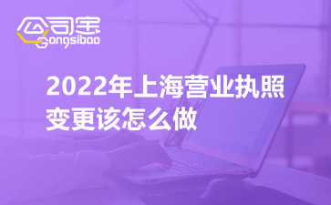 2022年上海營(yíng)業(yè)執(zhí)照變更該怎么做