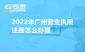 2022年广州营业执照注册怎么办理