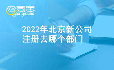 2022年北京新公司注册去哪个部门