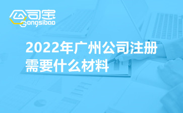 2022年广州公司注册需要什么材料
