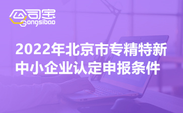 2022年北京市专精特新中小企业认定申报条件(申报时间安排)