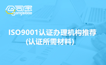 2022年ISO9001认证办理机构推荐(认证所需材料有哪些)