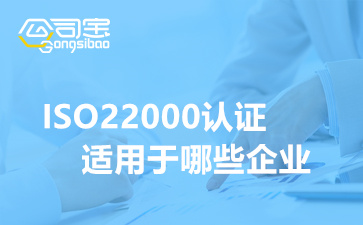 2022年ISO22000认证适用于哪些企业(ISO22000体系认证资料)