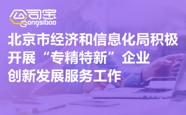 北京市经济和信息化局积极开展“专精特新”企业创新发展服务工作