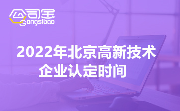 2022年北京高新技术企业认定时间(高新技术企业材料清单)