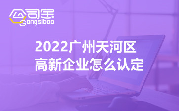 2022廣州天河區(qū)高新企業(yè)怎么認定