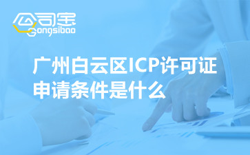 广州白云区ICP许可证申请条件是什么