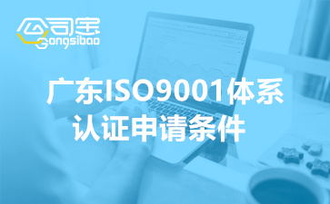 广东ISO9001认证申请条件(做ISO9001需要准备的材料)