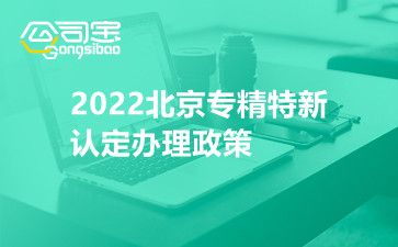 2022北京专精特新认定办理政策 