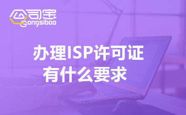 办理ISP许可证有什么要求(公司申请ISP许可证流程)