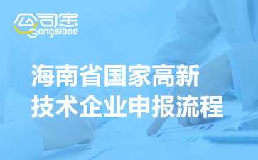 海南省国家高新技术企业申报流程(认定所需材料清单)