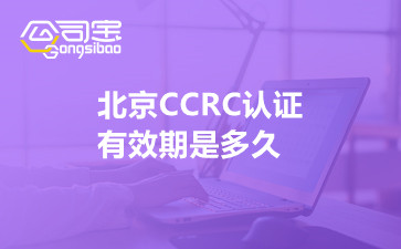 北京CCRC認證有效期是多久