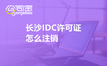 长沙IDC许可证怎么注销