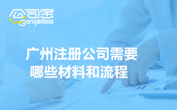 广州注册公司需要哪些材料和流程(一文读懂广州公司注册)