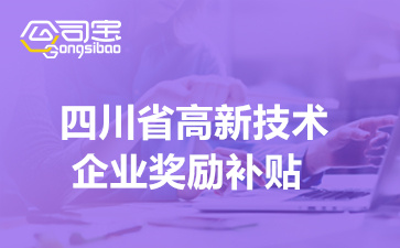 2022年四川省高新技术企业奖励补贴(高新技术企业政策待遇明细)