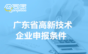 广东省高新技术企业申报条件(2022年高企认定工作要求)