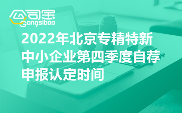 2022年北京专精特新中小企业第四季度自荐申报认定时间