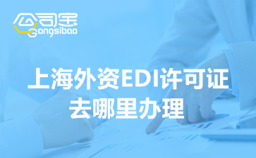 上海外資EDI許可證去哪里辦理(如何申請EDI許可證)