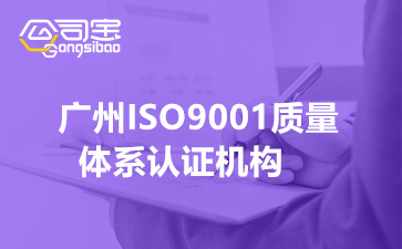 广州ISO9001质量体系认证机构(ISO9001质量体系认证时间)