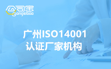 广州ISO14001认证厂家机构(ISO14001环境管理体系认证流程)
