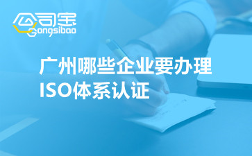 廣州哪些企業(yè)要辦理ISO體系認(rèn)證