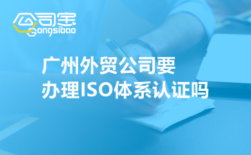 广州外贸公司要办理ISO体系认证吗