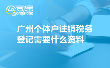广州个体户注销税务登记需要什么资料