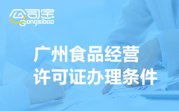 广州食品经营许可证办理条件(办理食品经营许可证所需材料清单)