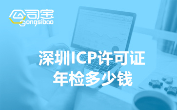 深圳ICP許可證年檢多少錢(深圳ICP許可證續(xù)期辦理)