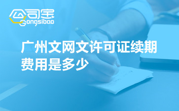 广州文网文许可证续期费用是多少