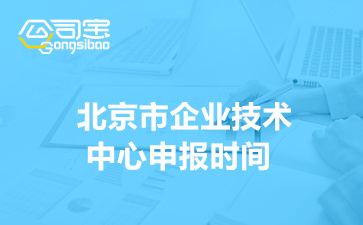 北京市企业技术中心申报时间(北京市企业技术中心奖励政策)