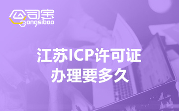 江苏ICP许可证办理要多久(ICP许可证办理所需材料清单)