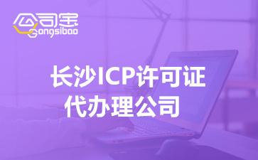 长沙ICP许可证代办理公司(ICP许可证办理的条件)