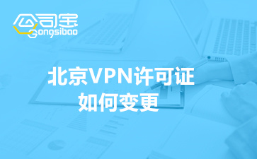 北京VPN許可證如何變更(VPN許可證有效期多久)