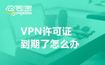 VPN许可证到期了怎么办(VPN许可证续签办理机构)